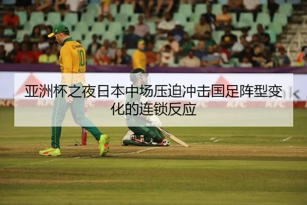 亚洲杯之夜日本中场压迫冲击国足阵型变化的连锁反应