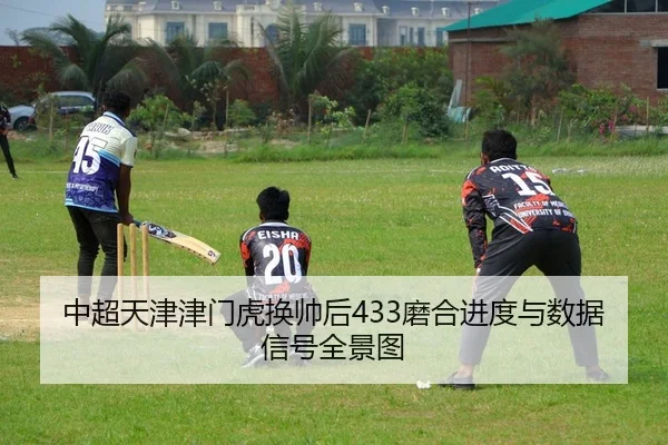 中超天津津门虎换帅后433磨合进度与数据信号全景图