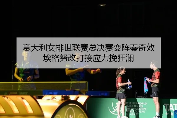 意大利女排世联赛总决赛变阵奏奇效 埃格努改打接应力挽狂澜